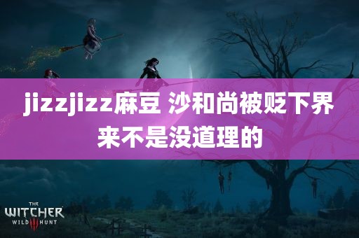 jizzjizz麻豆 沙和尚被贬下界来不是没道理的