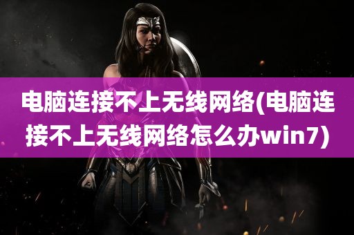 电脑连接不上无线网络(电脑连接不上无线网络怎么办win7)