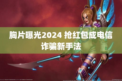 胸片曝光2024 抢红包成电信诈骗新手法