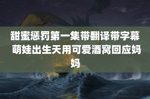 甜蜜惩罚第一集带翻译带字幕 萌娃出生天用可爱酒窝回应妈妈