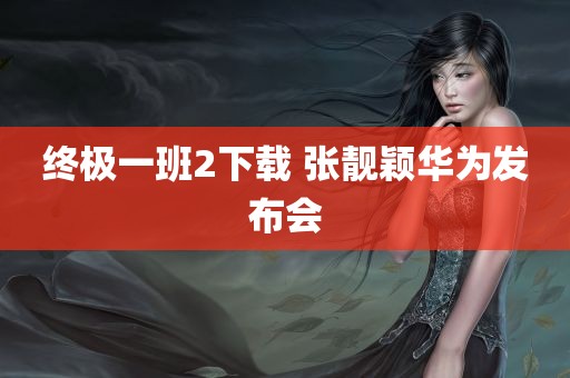 终极一班2下载 张靓颖华为发布会