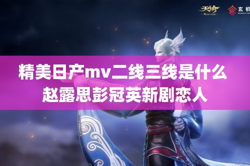 精美日产mv二线三线是什么 赵露思彭冠英新剧恋人