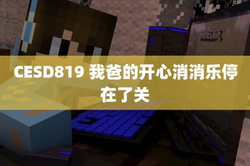 CESD819 我爸的开心消消乐停在了关