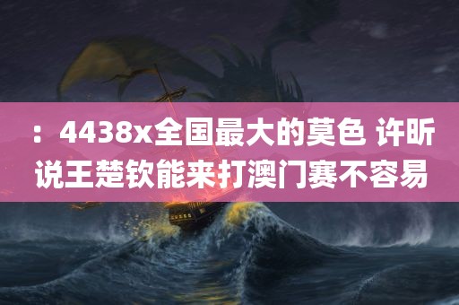 ：4438x全国最大的莫色 许昕说王楚钦能来打澳门赛不容易