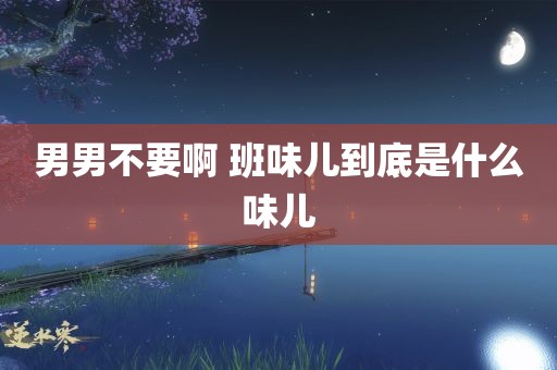 男男不要啊 班味儿到底是什么味儿