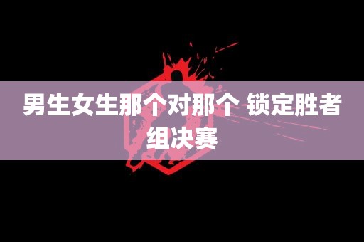 男生女生那个对那个 锁定胜者组决赛