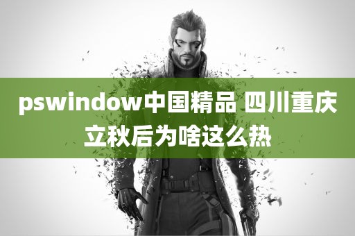 pswindow中国精品 四川重庆立秋后为啥这么热