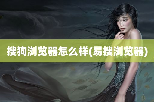 搜狗浏览器怎么样(易搜浏览器)