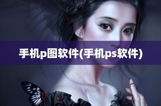 手机p图软件(手机ps软件)