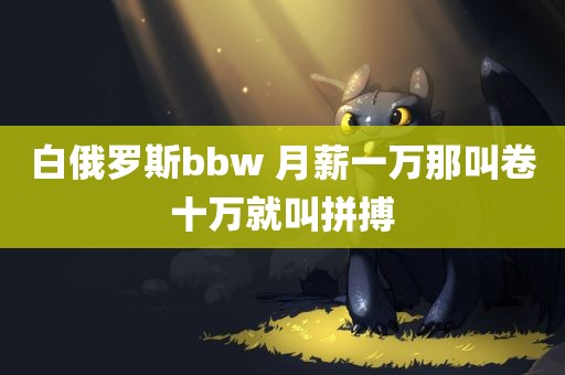 白俄罗斯bbw 月薪一万那叫卷十万就叫拼搏