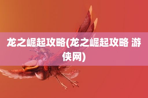 龙之崛起攻略(龙之崛起攻略 游侠网)