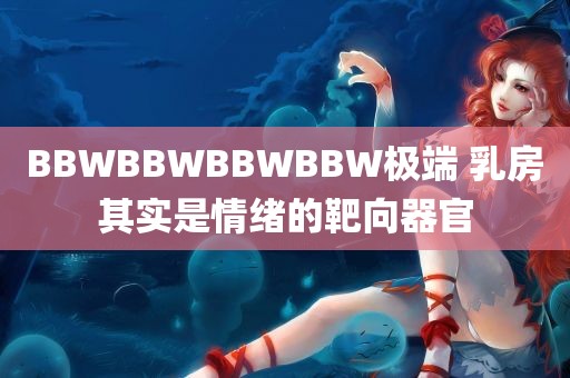 BBWBBWBBWBBW极端 乳房其实是情绪的靶向器官