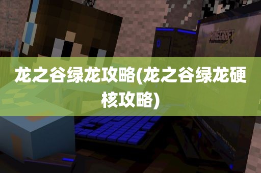 龙之谷绿龙攻略(龙之谷绿龙硬核攻略)