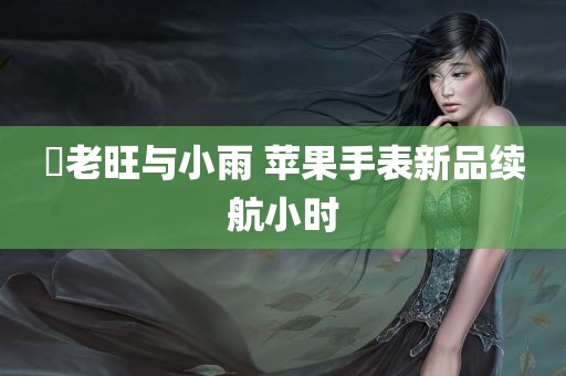 耂老旺与小雨 苹果手表新品续航小时