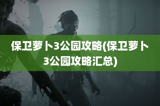 保卫萝卜3公园攻略(保卫萝卜3公园攻略汇总)