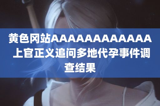 黄色冈站AAAAAAAAAAAA 上官正义追问多地代孕事件调查结果