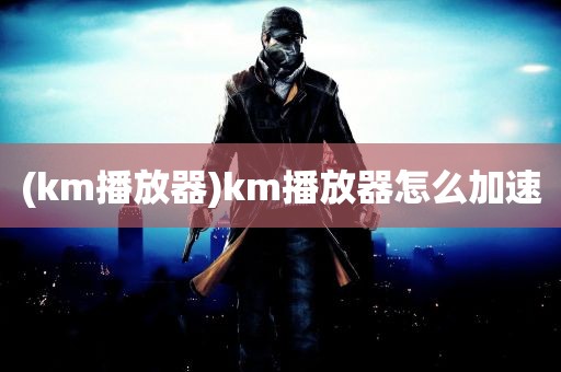 (km播放器)km播放器怎么加速