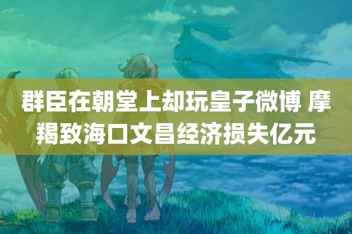 群臣在朝堂上却玩皇子微博 摩羯致海口文昌经济损失亿元