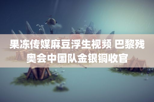 果冻传媒麻豆浮生视频 巴黎残奥会中国队金银铜收官