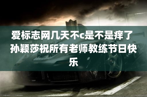 爱标志网几天不c是不是痒了 孙颖莎祝所有老师教练节日快乐