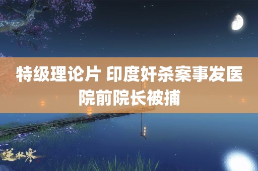 特级理论片 印度奸杀案事发医院前院长被捕