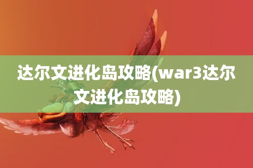 达尔文进化岛攻略(war3达尔文进化岛攻略)