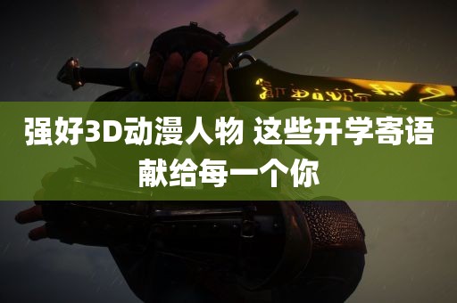 强好3D动漫人物 这些开学寄语献给每一个你