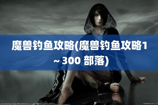 魔兽钓鱼攻略(魔兽钓鱼攻略1～300 部落)