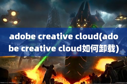 adobe creative cloud(adobe creative cloud如何卸载)