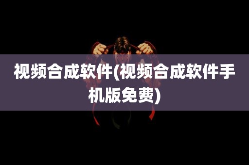 视频合成软件(视频合成软件手机版免费)