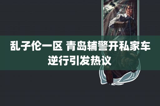 乱子伦一区 青岛辅警开私家车逆行引发热议