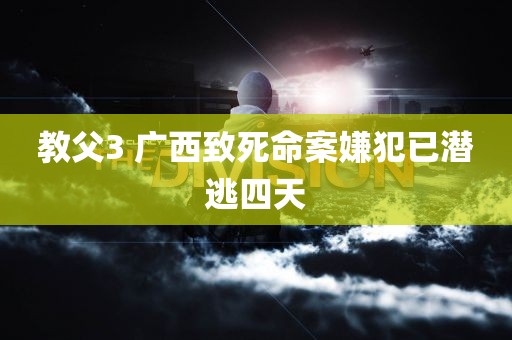 教父3 广西致死命案嫌犯已潜逃四天