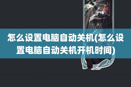 怎么设置电脑自动关机(怎么设置电脑自动关机开机时间)