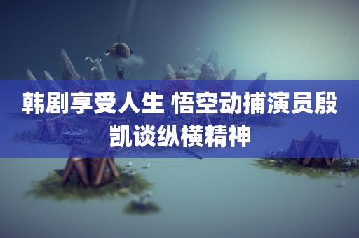 韩剧享受人生 悟空动捕演员殷凯谈纵横精神