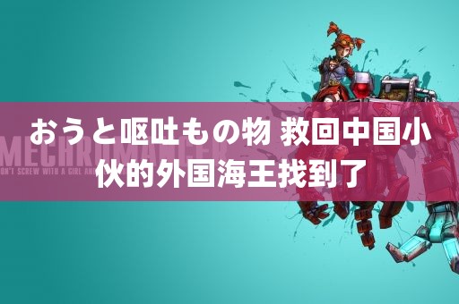 おうと呕吐もの物 救回中国小伙的外国海王找到了