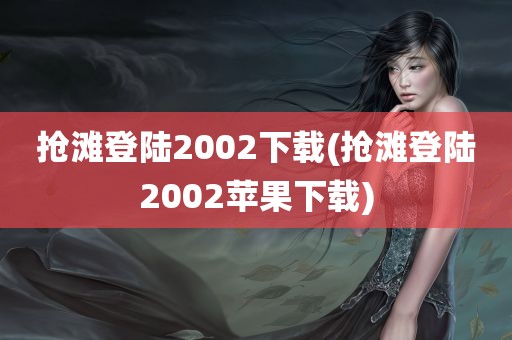 抢滩登陆2002下载(抢滩登陆2002苹果下载)