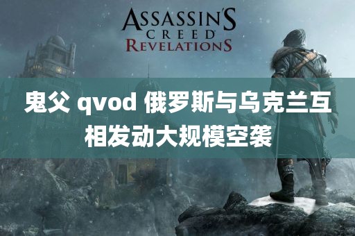 鬼父 qvod 俄罗斯与乌克兰互相发动大规模空袭