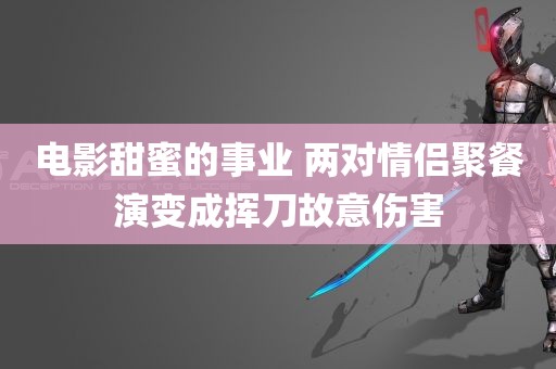 电影甜蜜的事业 两对情侣聚餐演变成挥刀故意伤害