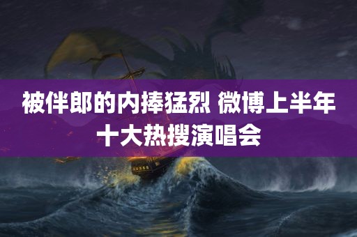 被伴郎的内捧猛烈 微博上半年十大热搜演唱会