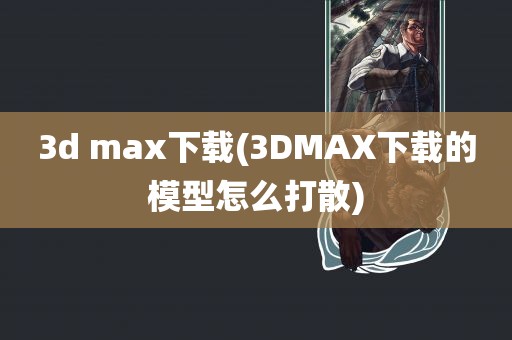 3d max下载(3DMAX下载的模型怎么打散)