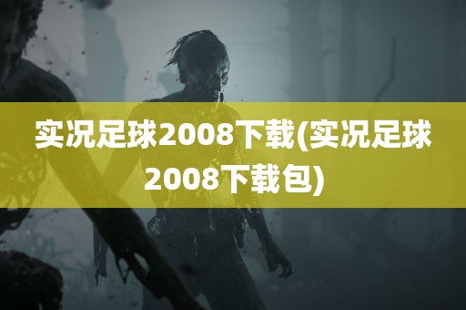 实况足球2008下载(实况足球2008下载包)