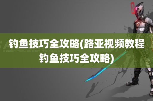 钓鱼技巧全攻略(路亚视频教程钓鱼技巧全攻略)