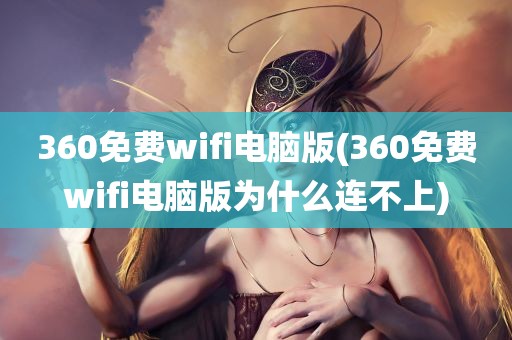 360免费wifi电脑版(360免费wifi电脑版为什么连不上)