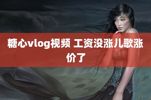 糖心vlog视频 工资没涨儿歌涨价了