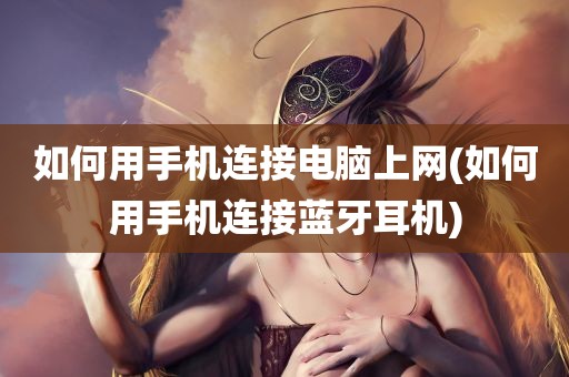 如何用手机连接电脑上网(如何用手机连接蓝牙耳机)