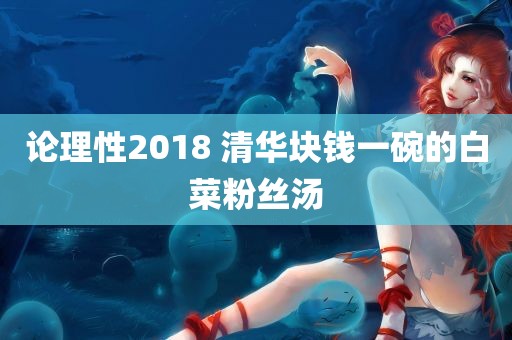 论理性2018 清华块钱一碗的白菜粉丝汤