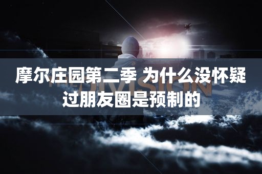 摩尔庄园第二季 为什么没怀疑过朋友圈是预制的