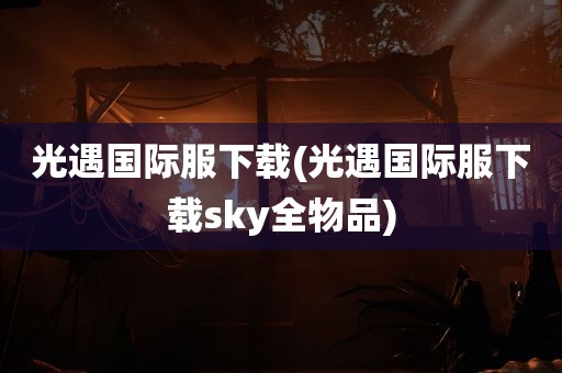 光遇国际服下载(光遇国际服下载sky全物品)