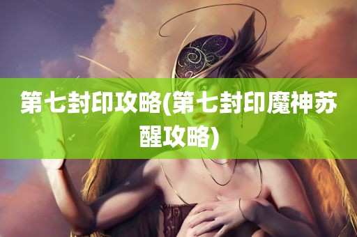 第七封印攻略(第七封印魔神苏醒攻略)