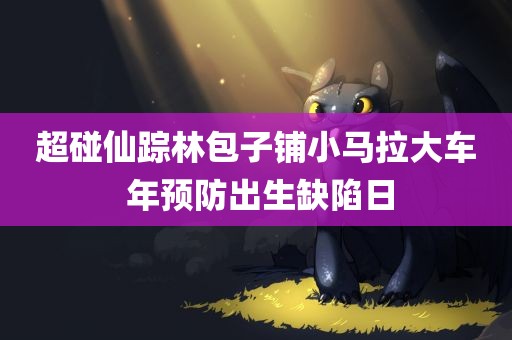 超碰仙踪林包子铺小马拉大车 年预防出生缺陷日